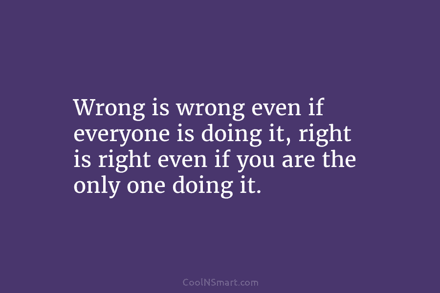 Wrong is wrong even if everyone is doing it, right is right even if you...