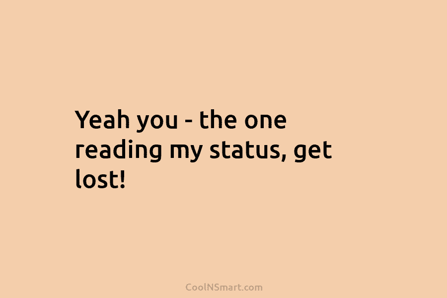 Yeah you – the one reading my status, get lost!