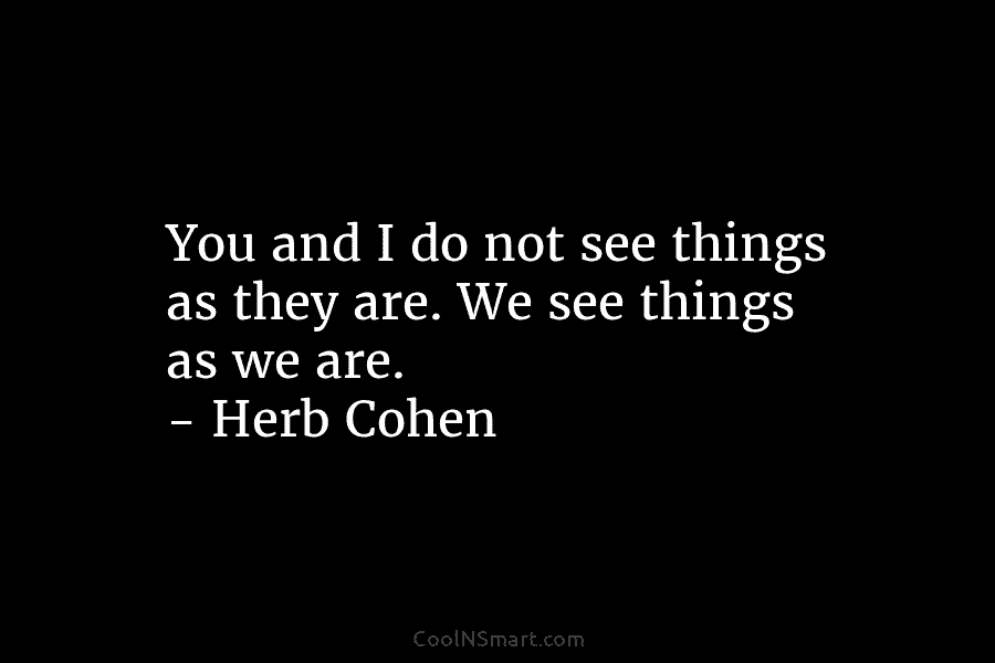 You and I do not see things as they are. We see things as we...