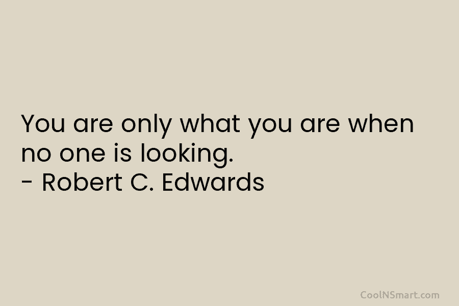 You are only what you are when no one is looking. – Robert C. Edwards