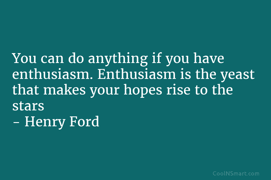 You can do anything if you have enthusiasm. Enthusiasm is the yeast that makes your hopes rise to the stars...