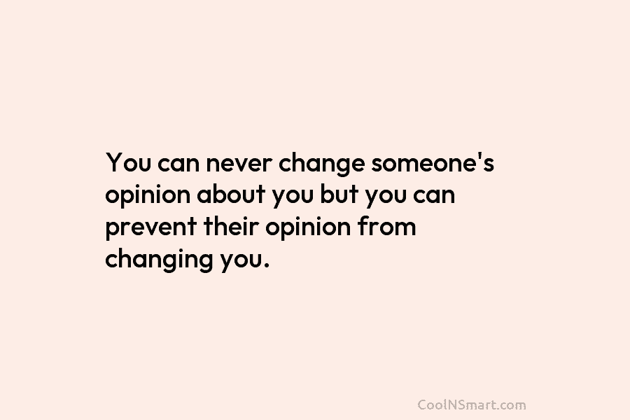 You can never change someone’s opinion about you but you can prevent their opinion from changing you.