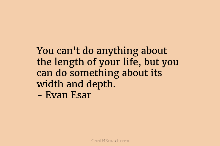 You can’t do anything about the length of your life, but you can do something about its width and depth....