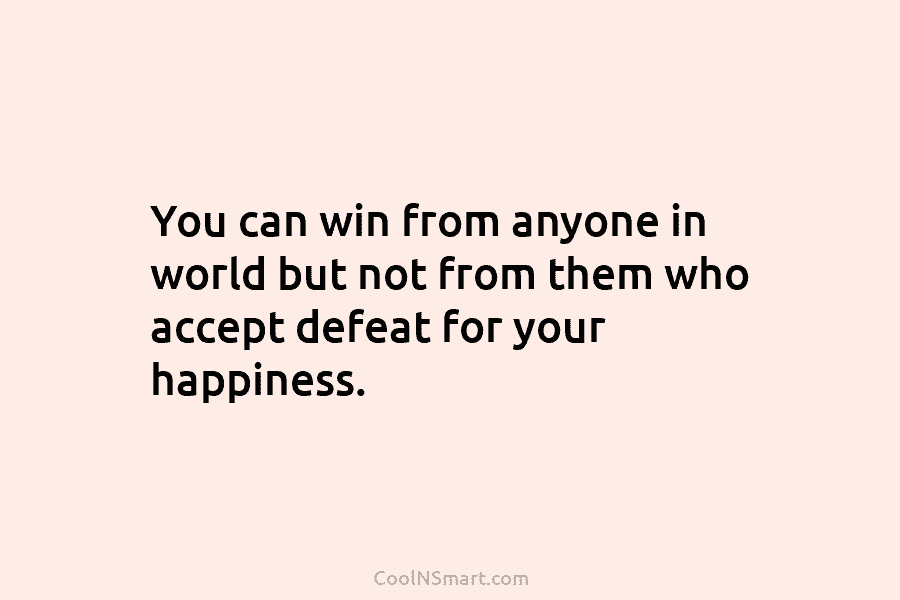 You can win from anyone in world but not from them who accept defeat for...