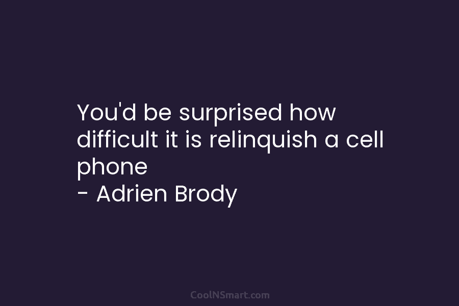 You’d be surprised how difficult it is relinquish a cell phone – Adrien Brody