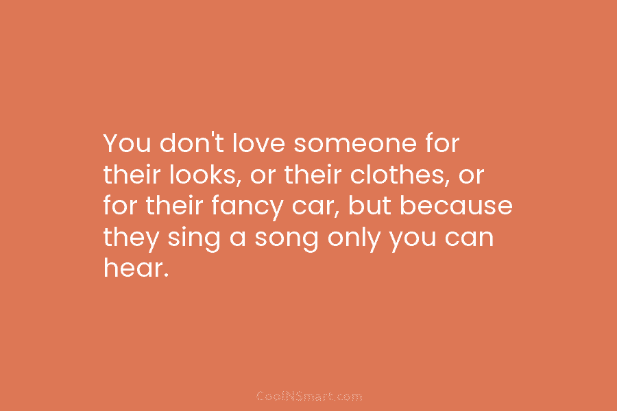 You don’t love someone for their looks, or their clothes, or for their fancy car, but because they sing a...