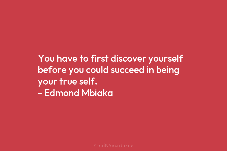 You have to first discover yourself before you could succeed in being your true self. – Edmond Mbiaka