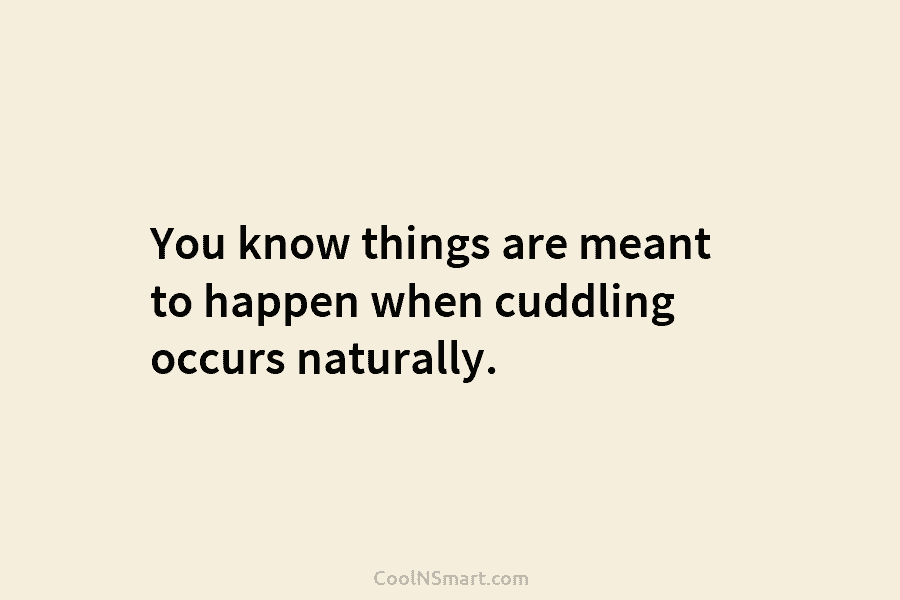 You know things are meant to happen when cuddling occurs naturally.