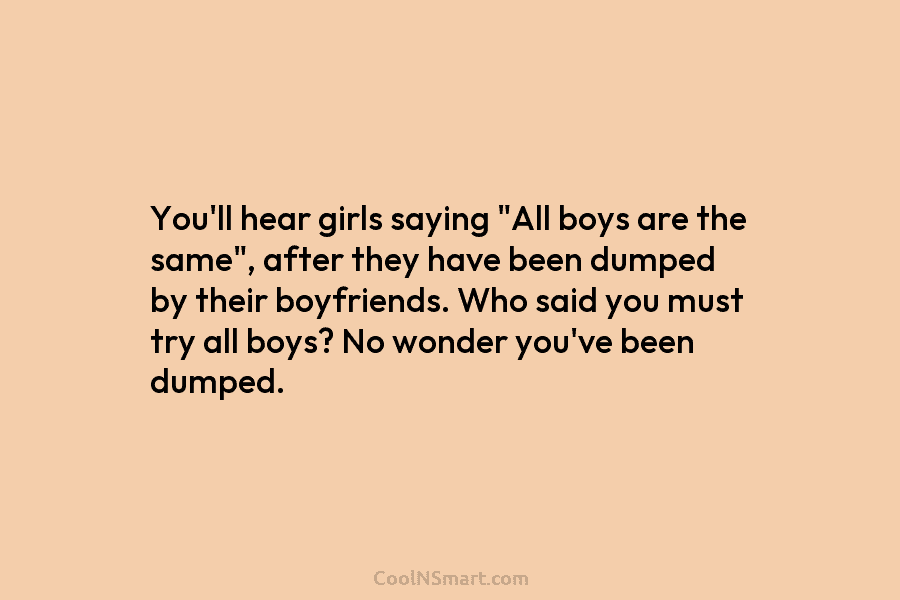 You’ll hear girls saying “All boys are the same”, after they have been dumped by their boyfriends. Who said you...