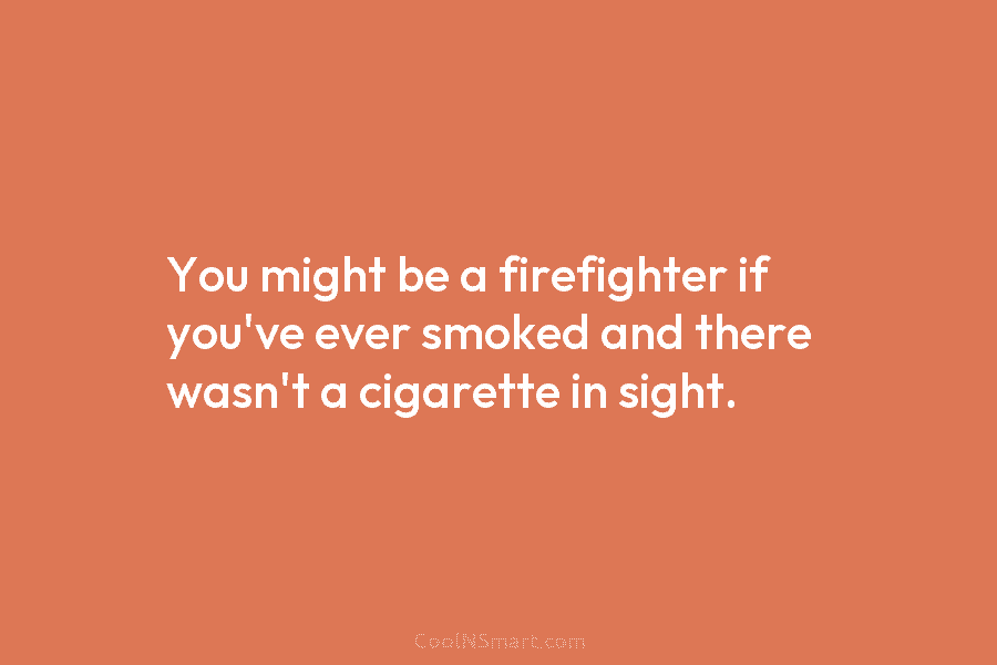 You might be a firefighter if you’ve ever smoked and there wasn’t a cigarette in...