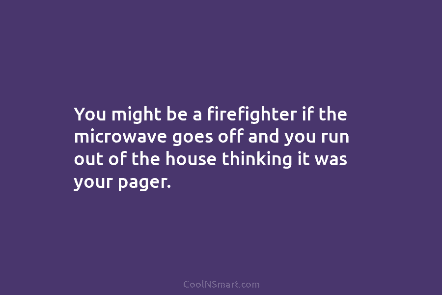 You might be a firefighter if the microwave goes off and you run out of the house thinking it was...