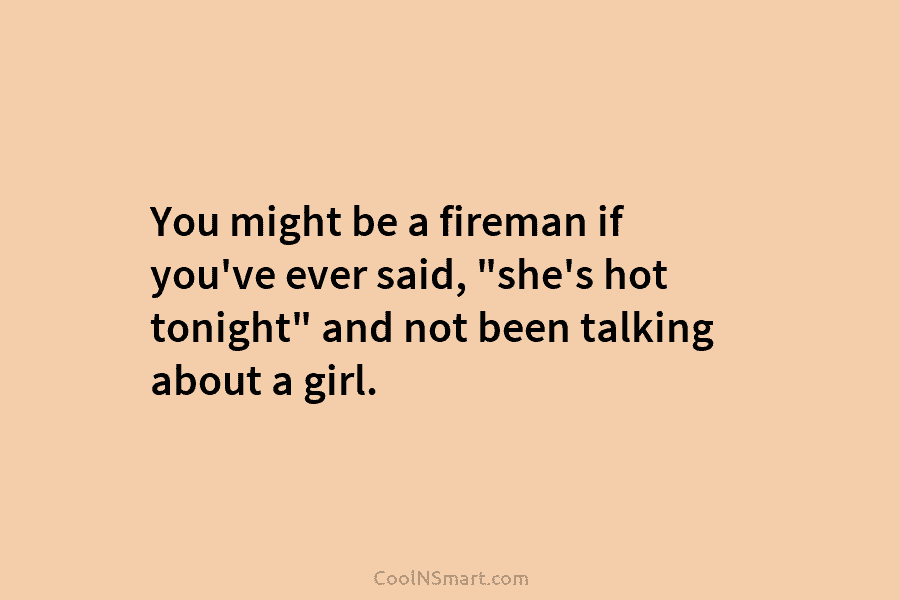 You might be a fireman if you’ve ever said, “she’s hot tonight” and not been talking about a girl.