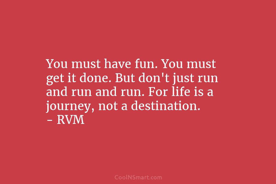 You must have fun. You must get it done. But don’t just run and run...