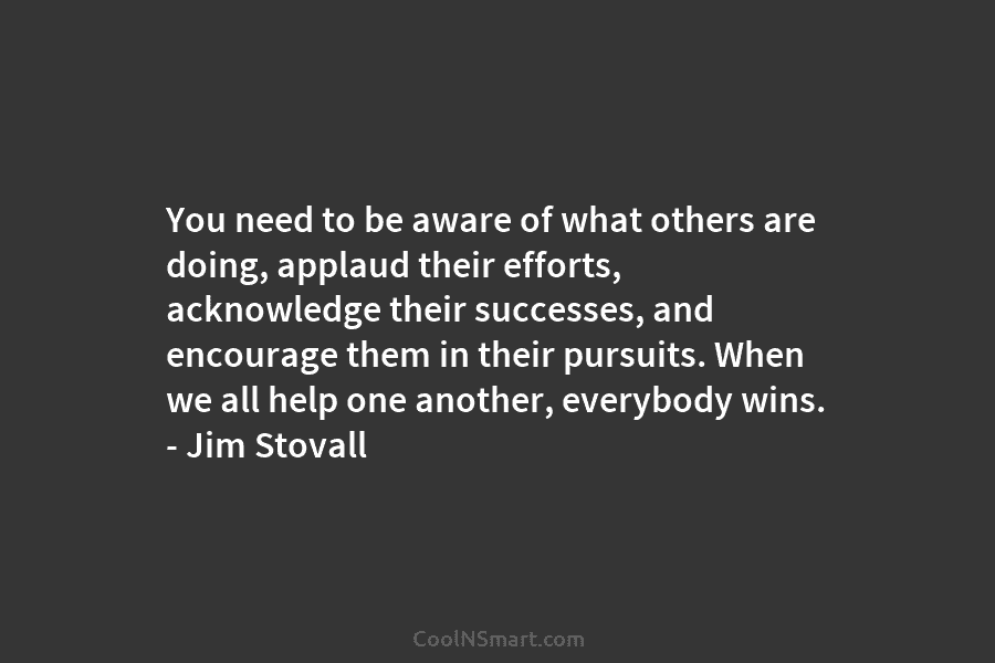 You need to be aware of what others are doing, applaud their efforts, acknowledge their successes, and encourage them in...