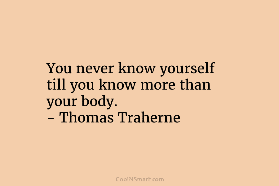 You never know yourself till you know more than your body. – Thomas Traherne