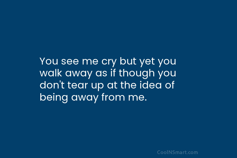 You see me cry but yet you walk away as if though you don’t tear...