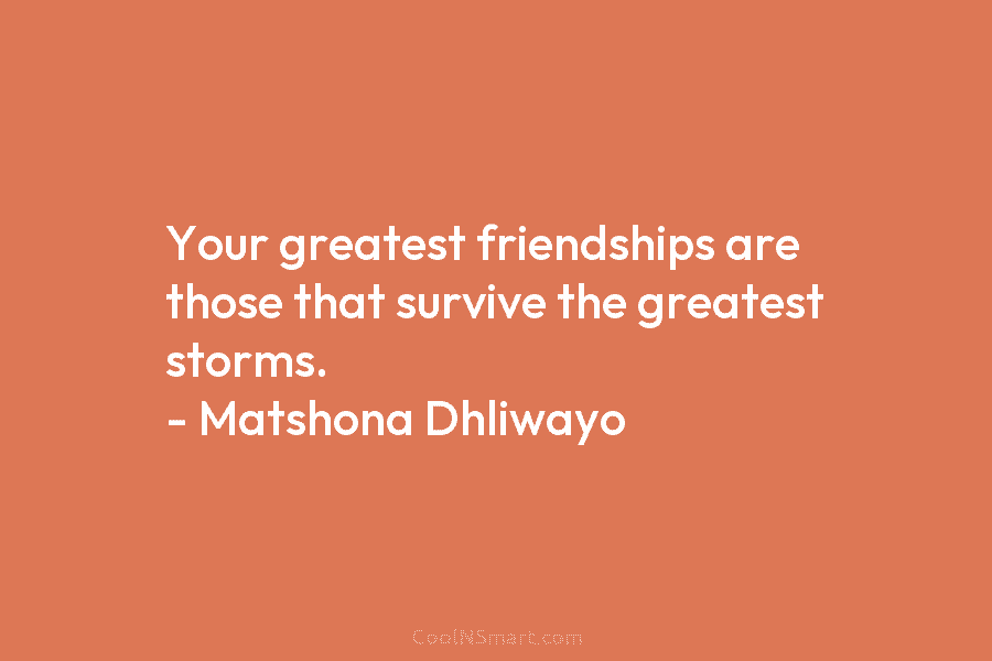 Your greatest friendships are those that survive the greatest storms. – Matshona Dhliwayo