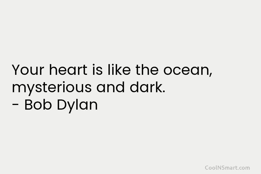 Your heart is like the ocean, mysterious and dark. – Bob Dylan