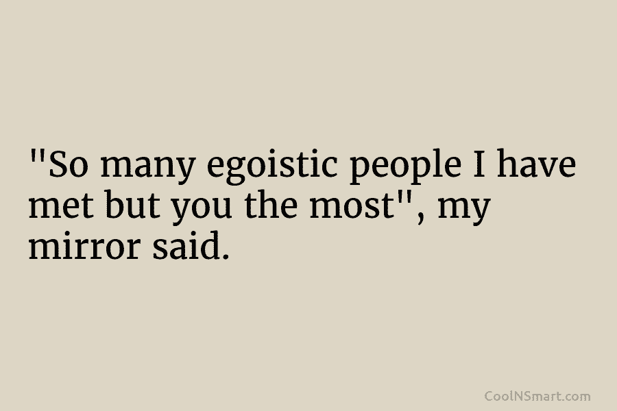 “So many egoistic people I have met but you the most”, my mirror said.
