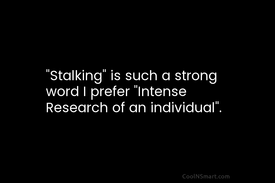 “Stalking” is such a strong word I prefer “Intense Research of an individual”.