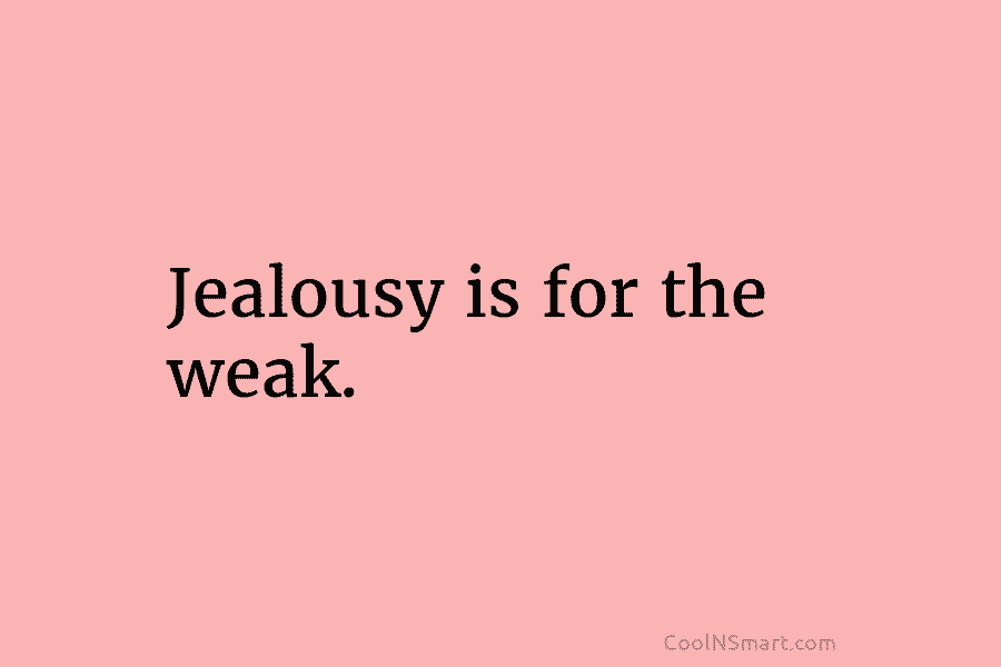 Jealousy is for the weak.