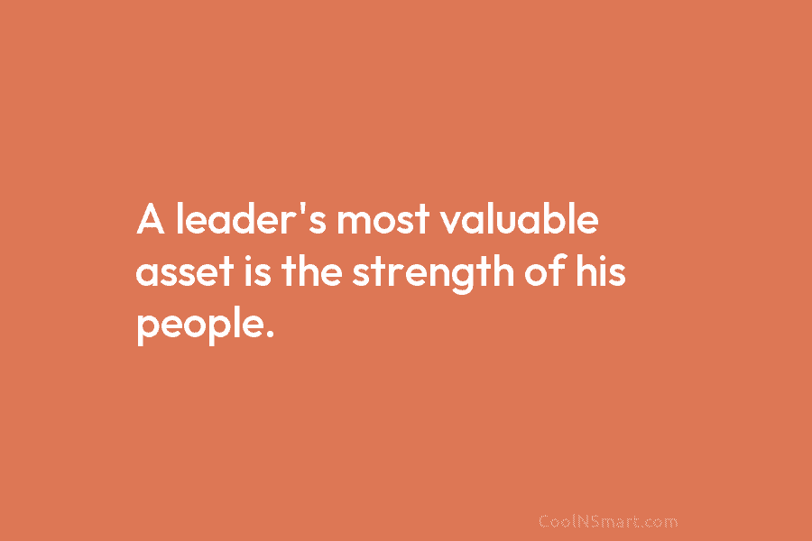 A leader’s most valuable asset is the strength of his people.