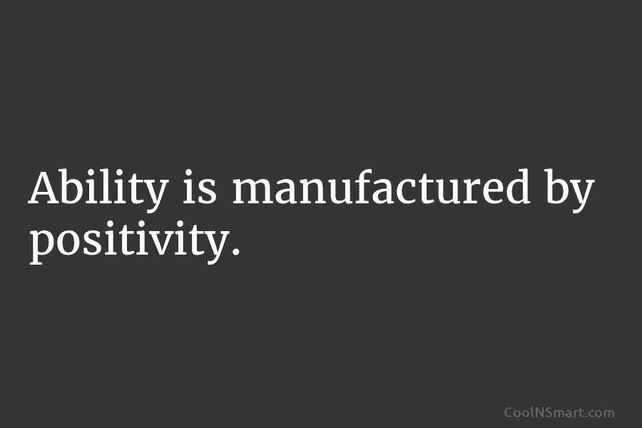 Ability is manufactured by positivity.