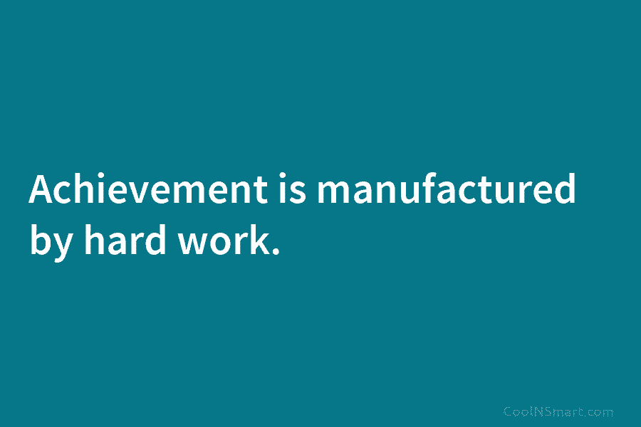Achievement is manufactured by hard work.