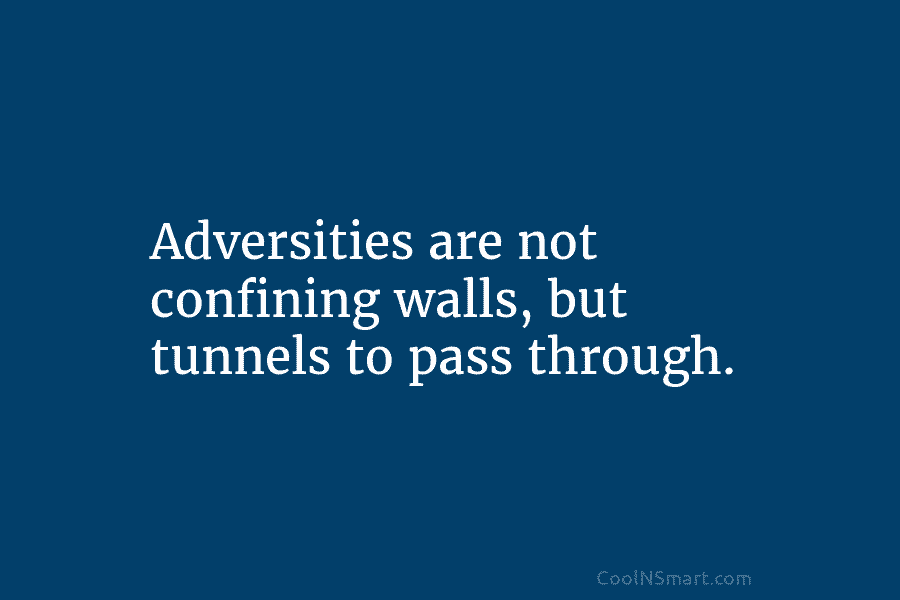 Adversities are not confining walls, but tunnels to pass through.