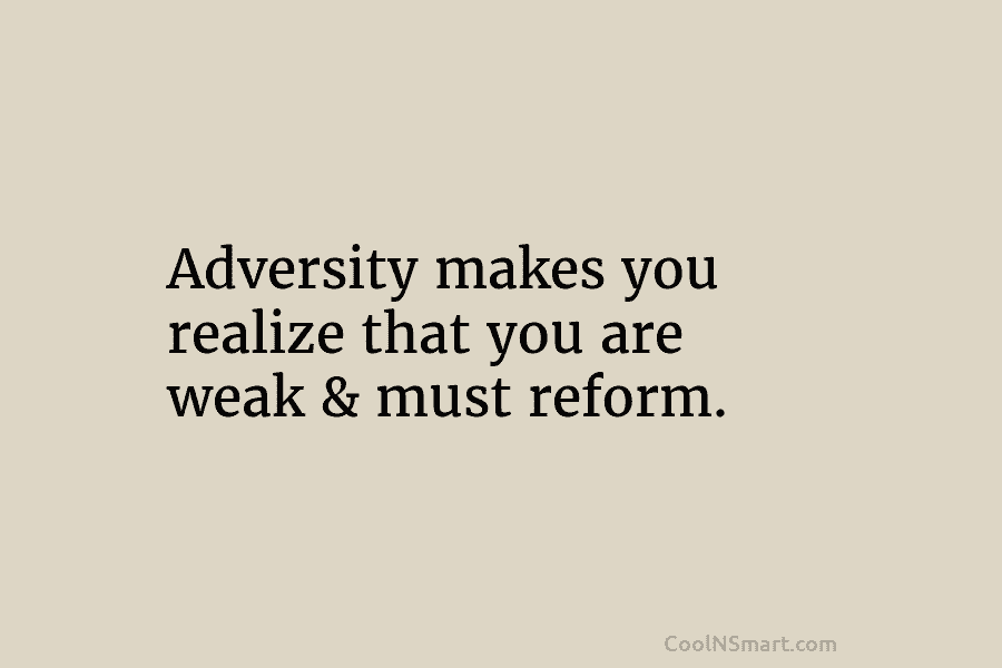 Adversity makes you realize that you are weak & must reform.