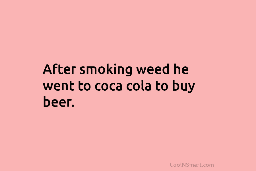 After smoking weed he went to coca cola to buy beer.
