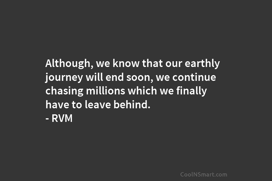 Although, we know that our earthly journey will end soon, we continue chasing millions which we finally have to leave...