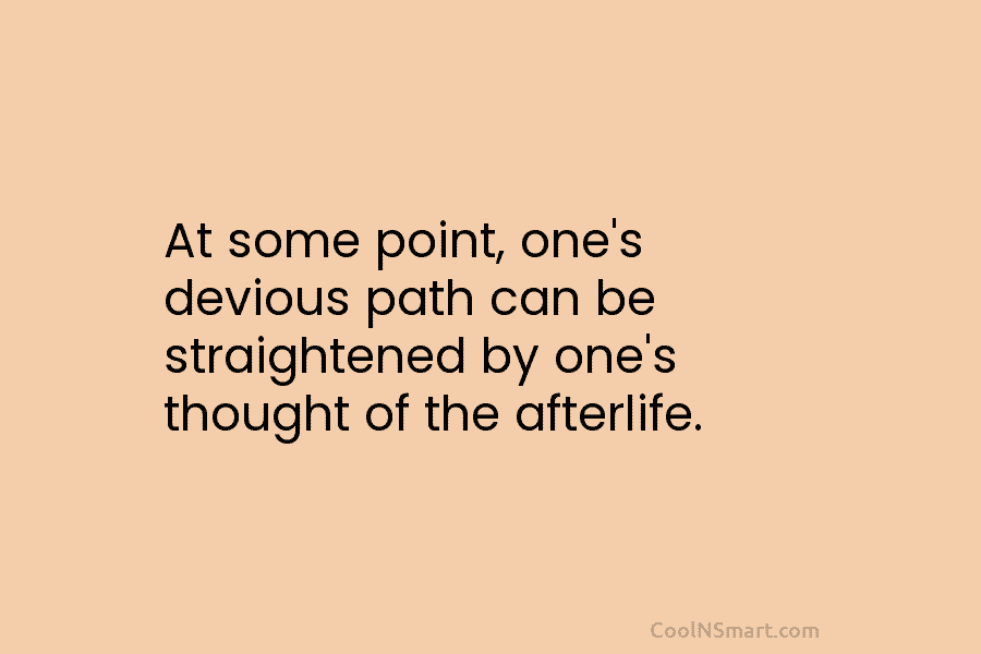 At some point, one’s devious path can be straightened by one’s thought of the afterlife.