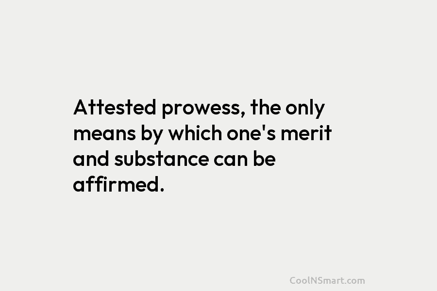 Attested prowess, the only means by which one’s merit and substance can be affirmed.