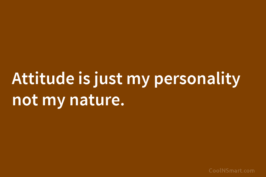 Attitude is just my personality not my nature.