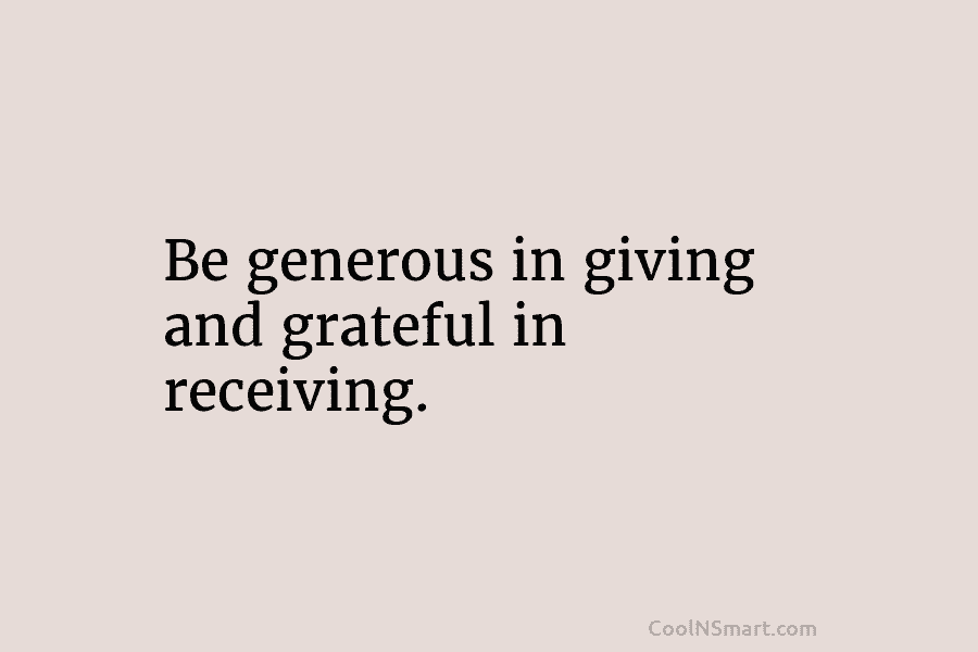Be generous in giving and grateful in receiving.