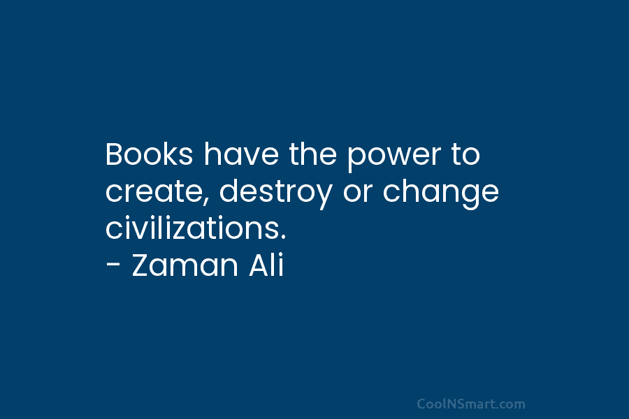 Books have the power to create, destroy or change civilizations. – Zaman Ali