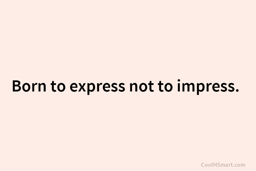 Born to express not to impress.