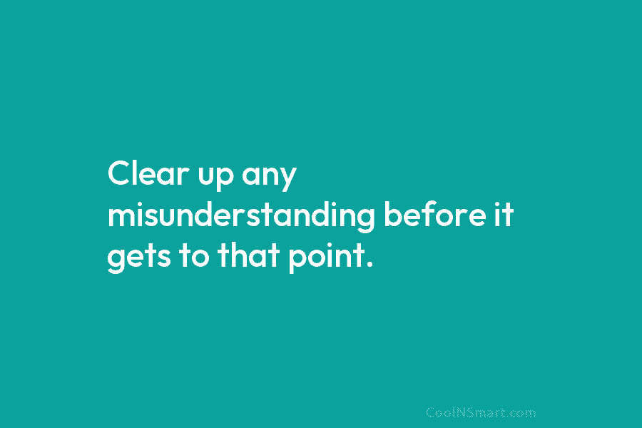 Clear up any misunderstanding before it gets to that point.