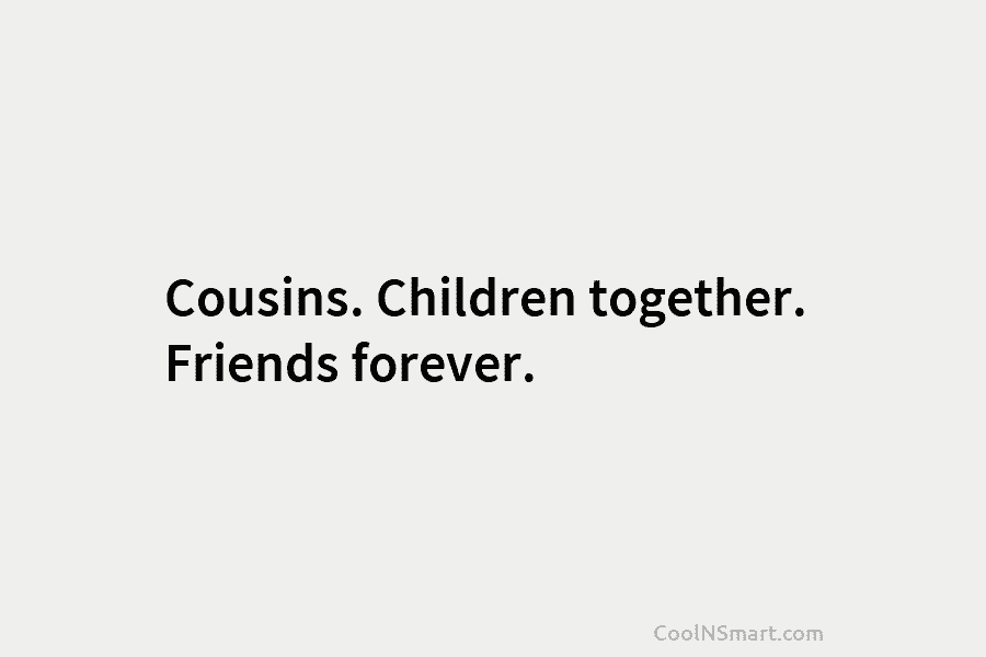Cousins. Children together. Friends forever.
