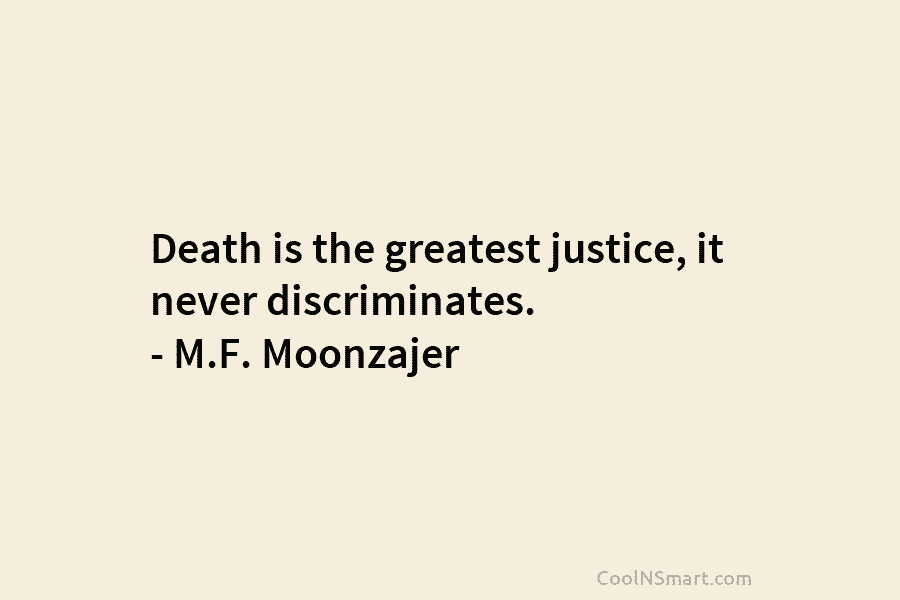 Death is the greatest justice, it never discriminates. – M.F. Moonzajer
