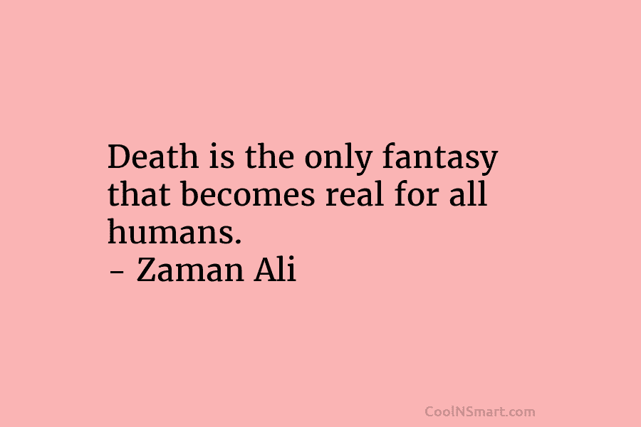 Death is the only fantasy that becomes real for all humans. – Zaman Ali