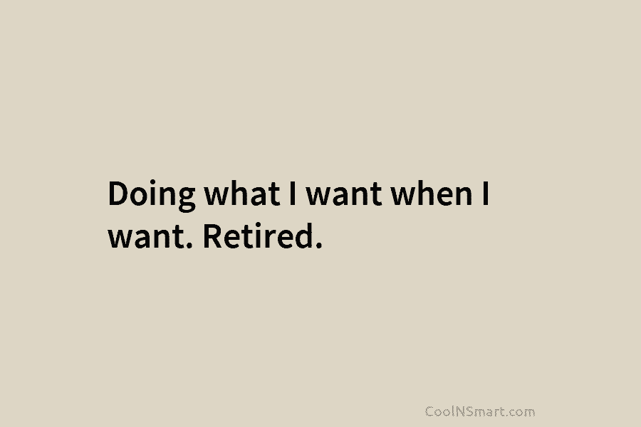 Doing what I want when I want. Retired.
