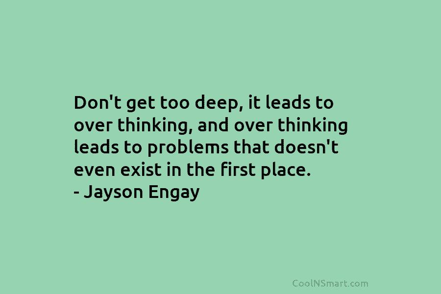 Don’t get too deep, it leads to over thinking, and over thinking leads to problems that doesn’t even exist in...