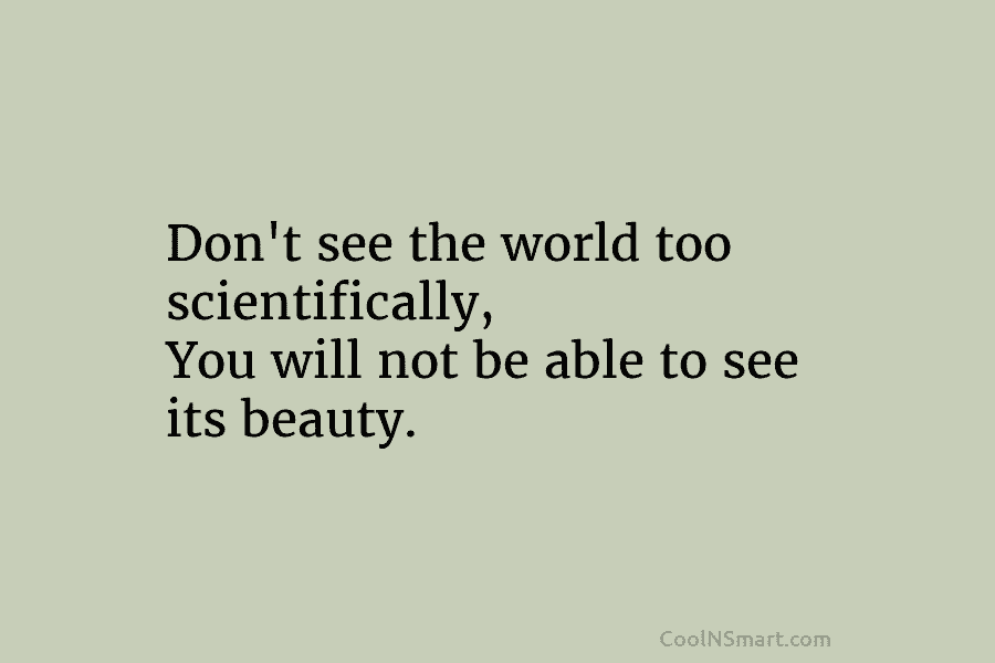 Don’t see the world too scientifically, You will not be able to see its beauty.