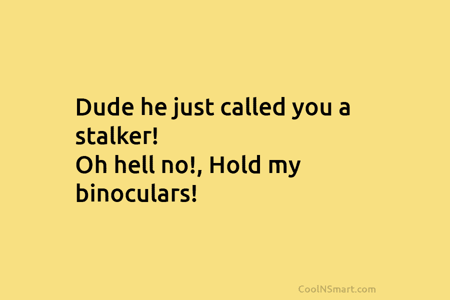 Dude he just called you a stalker! Oh hell no!, Hold my binoculars!