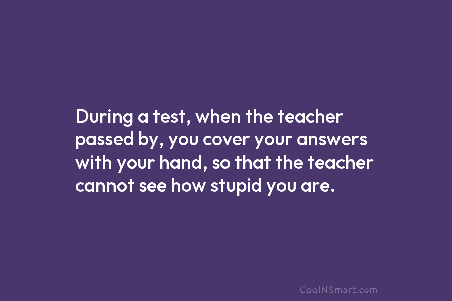 During a test, when the teacher passed by, you cover your answers with your hand,...