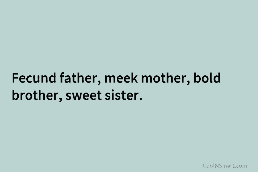 Fecund father, meek mother, bold brother, sweet sister.