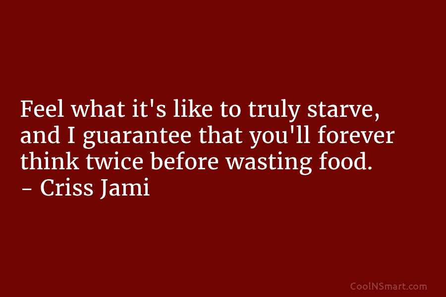 Feel what it’s like to truly starve, and I guarantee that you’ll forever think twice before wasting food. – Criss...