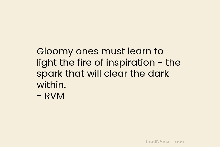 Gloomy ones must learn to light the fire of inspiration – the spark that will clear the dark within. –...